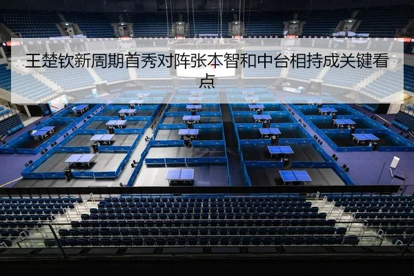 王楚钦新周期首秀对阵张本智和中台相持成关键看点