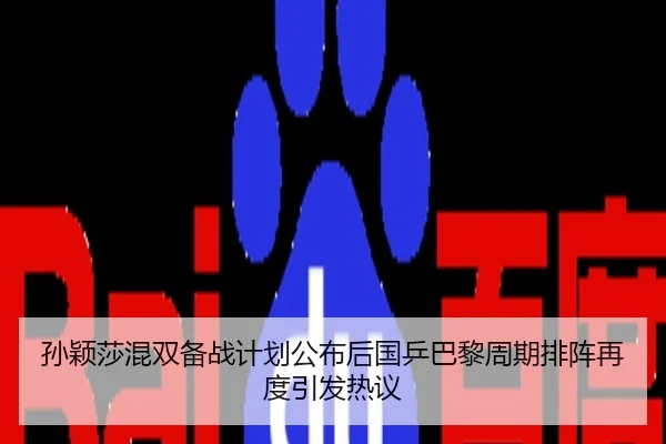 孙颖莎混双备战计划公布后国乒巴黎周期排阵再度引发热议